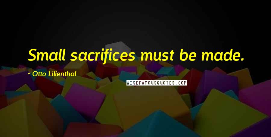 Otto Lilienthal Quotes: Small sacrifices must be made.