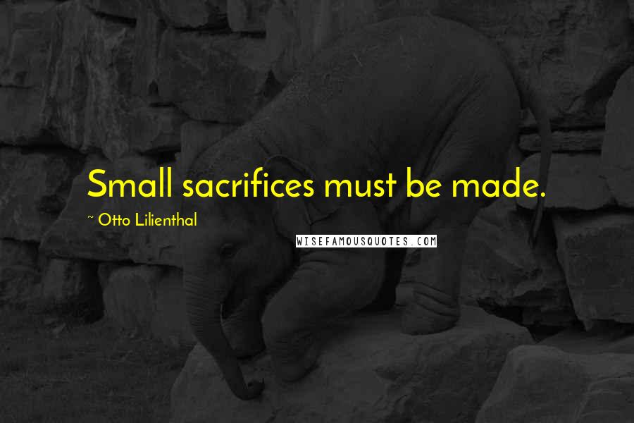 Otto Lilienthal Quotes: Small sacrifices must be made.