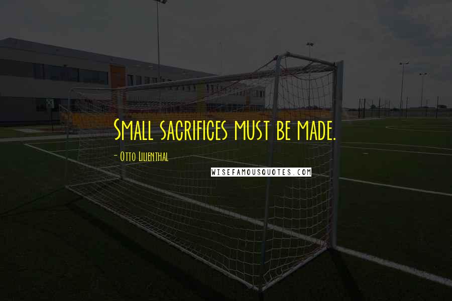Otto Lilienthal Quotes: Small sacrifices must be made.