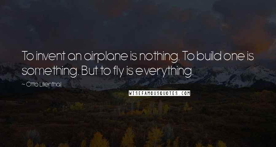 Otto Lilienthal Quotes: To invent an airplane is nothing. To build one is something. But to fly is everything.