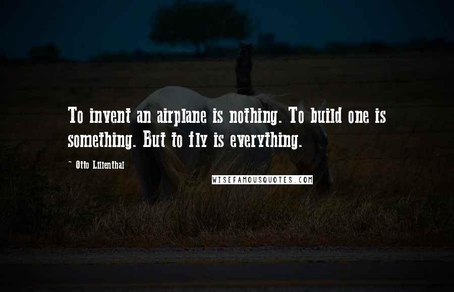 Otto Lilienthal Quotes: To invent an airplane is nothing. To build one is something. But to fly is everything.