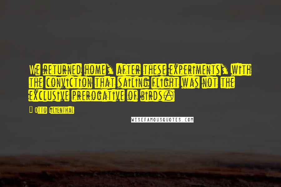 Otto Lilienthal Quotes: We returned home, after these experiments, with the conviction that sailing flight was not the exclusive prerogative of birds.