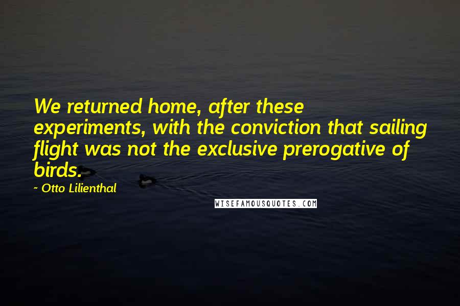 Otto Lilienthal Quotes: We returned home, after these experiments, with the conviction that sailing flight was not the exclusive prerogative of birds.