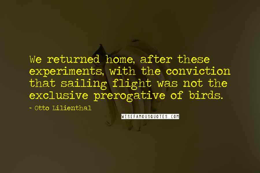 Otto Lilienthal Quotes: We returned home, after these experiments, with the conviction that sailing flight was not the exclusive prerogative of birds.