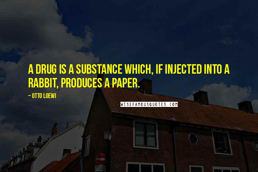 Otto Loewi Quotes: A drug is a substance which, if injected into a rabbit, produces a paper.