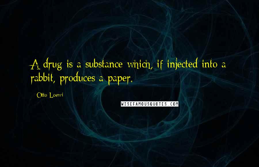 Otto Loewi Quotes: A drug is a substance which, if injected into a rabbit, produces a paper.