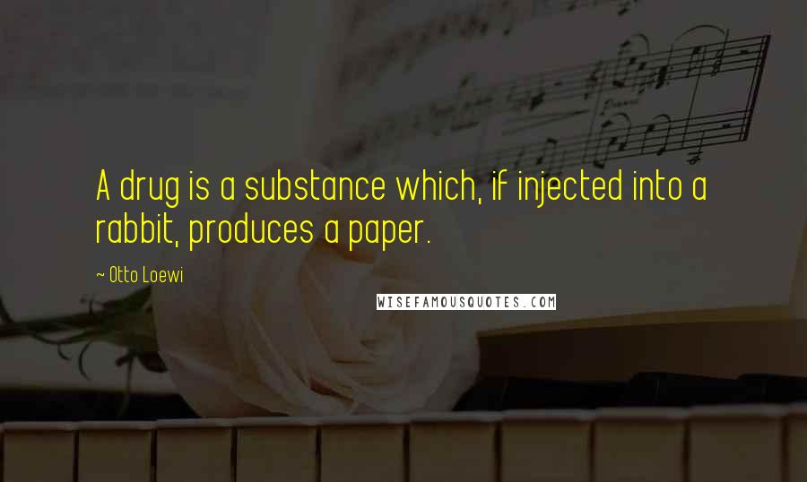 Otto Loewi Quotes: A drug is a substance which, if injected into a rabbit, produces a paper.