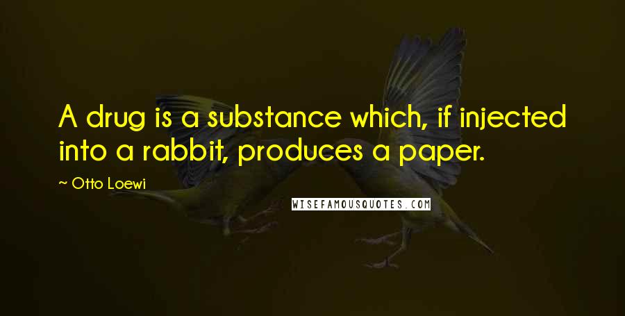 Otto Loewi Quotes: A drug is a substance which, if injected into a rabbit, produces a paper.