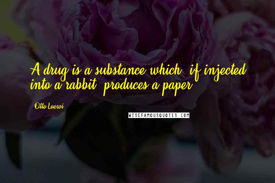 Otto Loewi Quotes: A drug is a substance which, if injected into a rabbit, produces a paper.