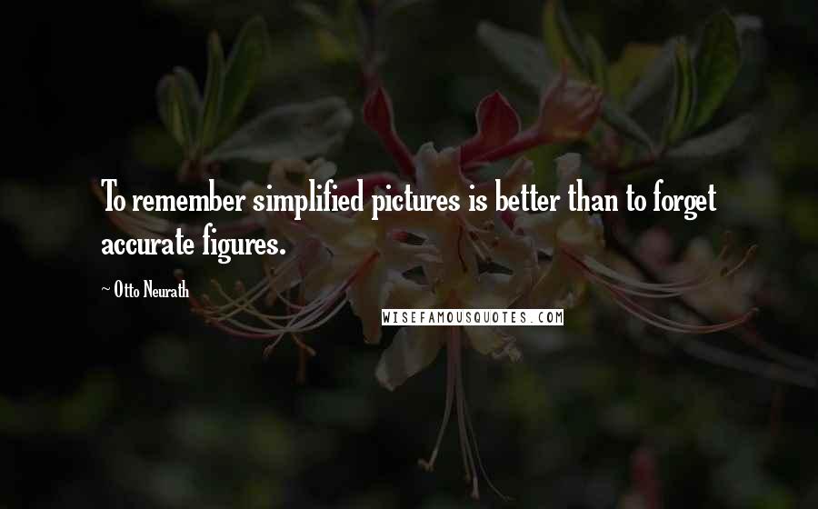 Otto Neurath Quotes: To remember simplified pictures is better than to forget accurate figures.