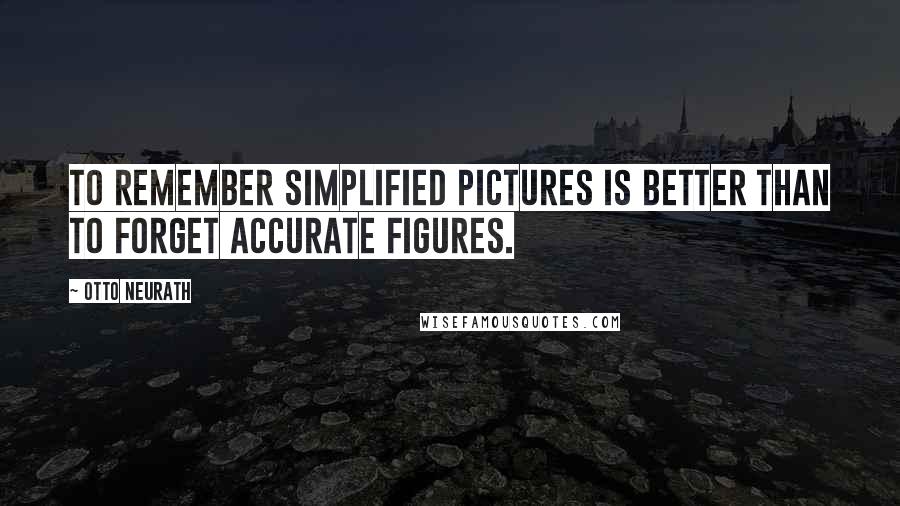 Otto Neurath Quotes: To remember simplified pictures is better than to forget accurate figures.