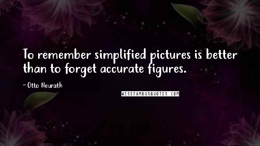 Otto Neurath Quotes: To remember simplified pictures is better than to forget accurate figures.