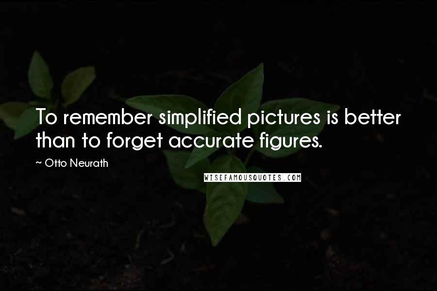 Otto Neurath Quotes: To remember simplified pictures is better than to forget accurate figures.