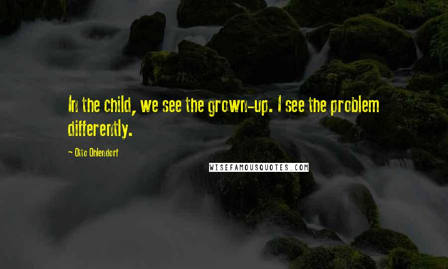 Otto Ohlendorf Quotes: In the child, we see the grown-up. I see the problem differently.