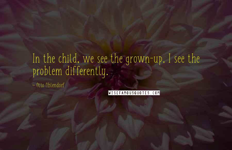 Otto Ohlendorf Quotes: In the child, we see the grown-up. I see the problem differently.