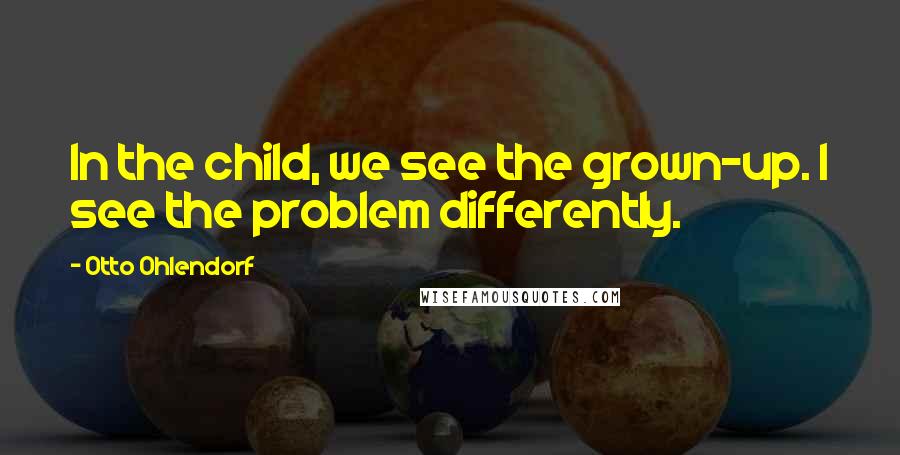 Otto Ohlendorf Quotes: In the child, we see the grown-up. I see the problem differently.