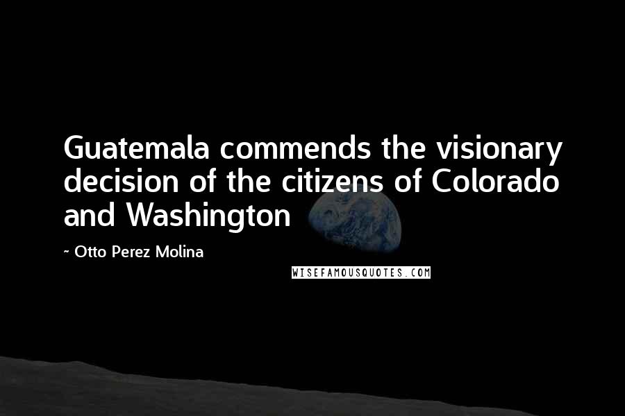 Otto Perez Molina Quotes: Guatemala commends the visionary decision of the citizens of Colorado and Washington