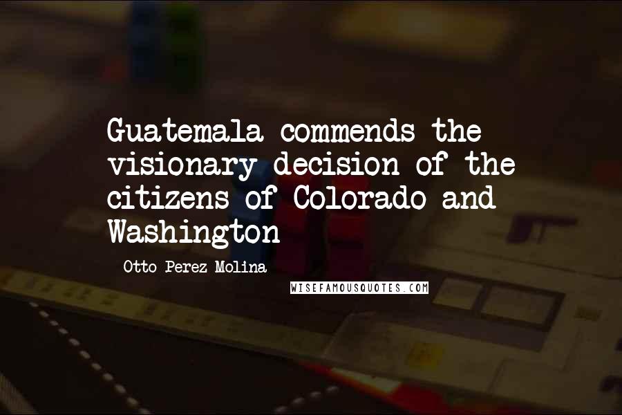 Otto Perez Molina Quotes: Guatemala commends the visionary decision of the citizens of Colorado and Washington