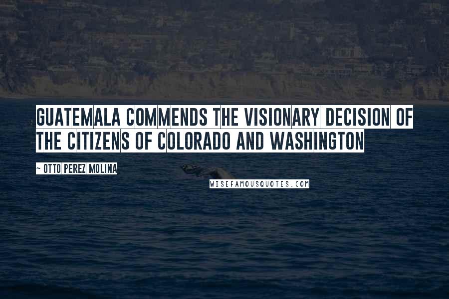 Otto Perez Molina Quotes: Guatemala commends the visionary decision of the citizens of Colorado and Washington