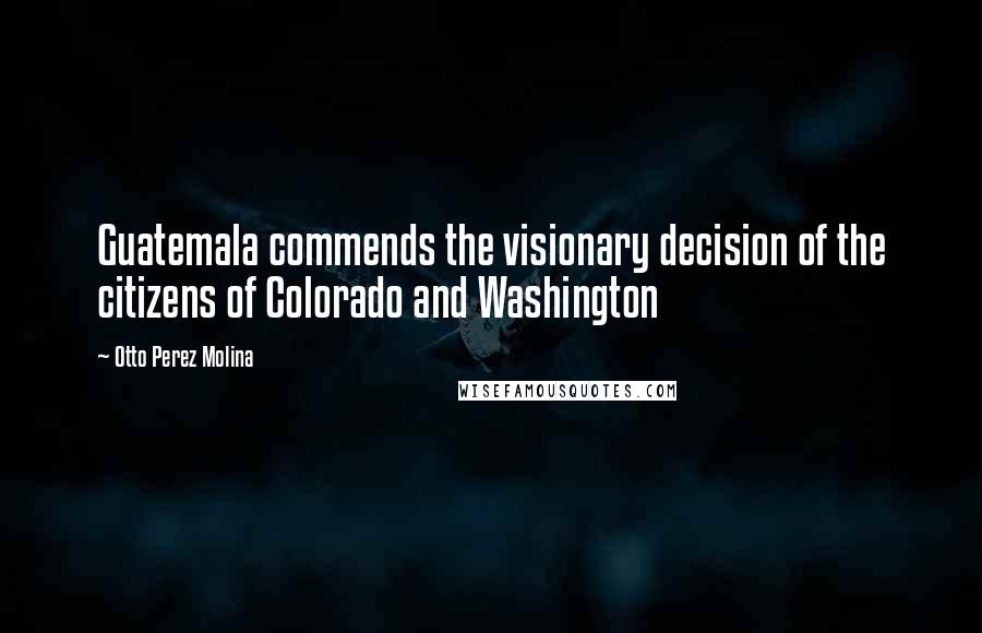 Otto Perez Molina Quotes: Guatemala commends the visionary decision of the citizens of Colorado and Washington