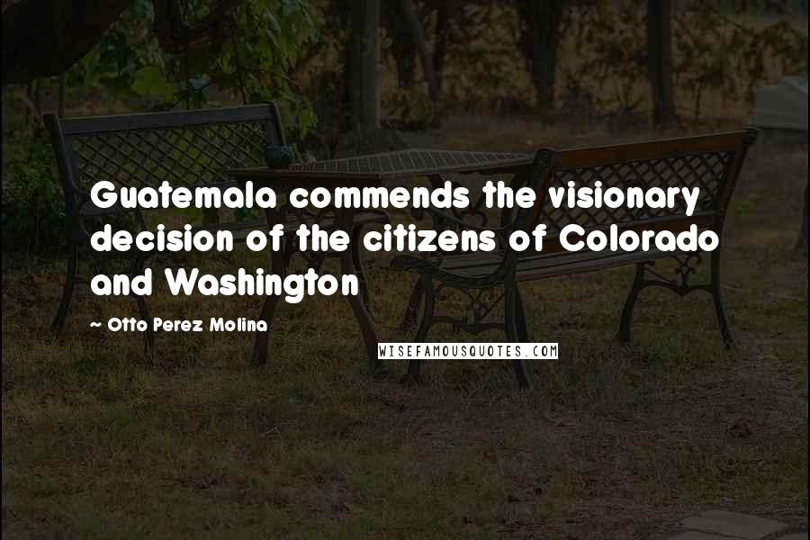 Otto Perez Molina Quotes: Guatemala commends the visionary decision of the citizens of Colorado and Washington