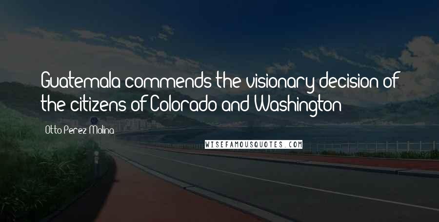 Otto Perez Molina Quotes: Guatemala commends the visionary decision of the citizens of Colorado and Washington