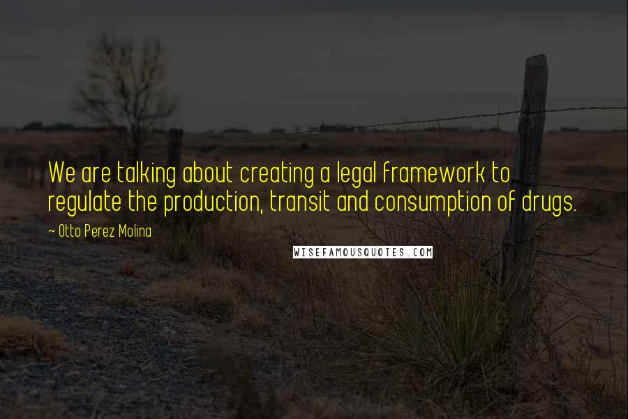 Otto Perez Molina Quotes: We are talking about creating a legal framework to regulate the production, transit and consumption of drugs.