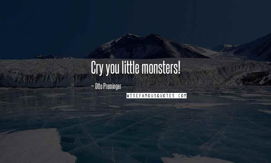 Otto Preminger Quotes: Cry you little monsters!