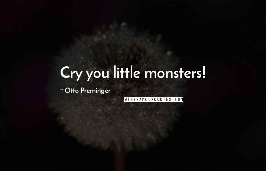 Otto Preminger Quotes: Cry you little monsters!