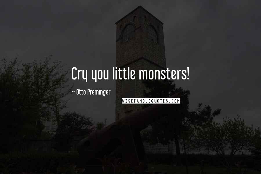 Otto Preminger Quotes: Cry you little monsters!