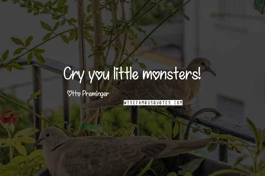 Otto Preminger Quotes: Cry you little monsters!