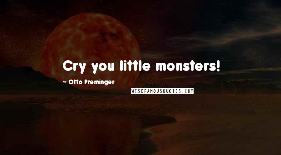 Otto Preminger Quotes: Cry you little monsters!