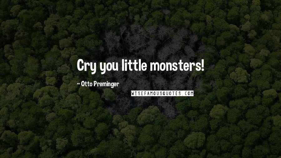 Otto Preminger Quotes: Cry you little monsters!