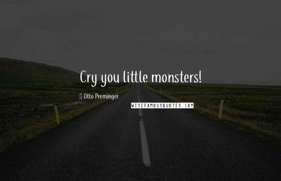 Otto Preminger Quotes: Cry you little monsters!