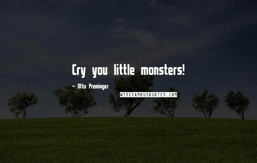 Otto Preminger Quotes: Cry you little monsters!