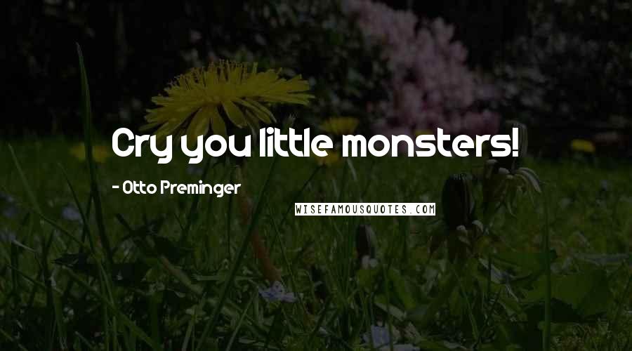 Otto Preminger Quotes: Cry you little monsters!