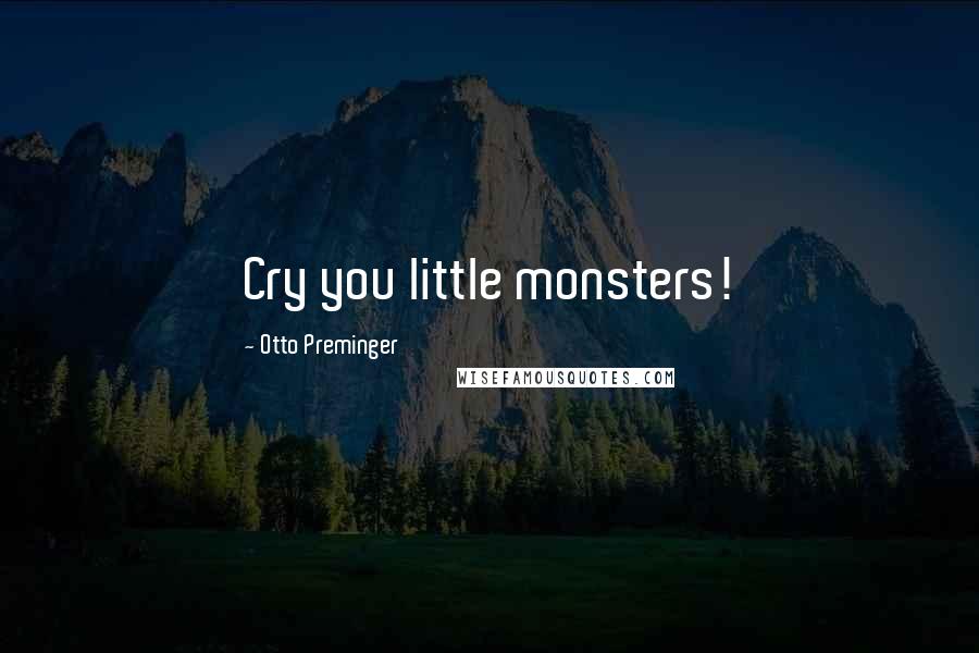 Otto Preminger Quotes: Cry you little monsters!