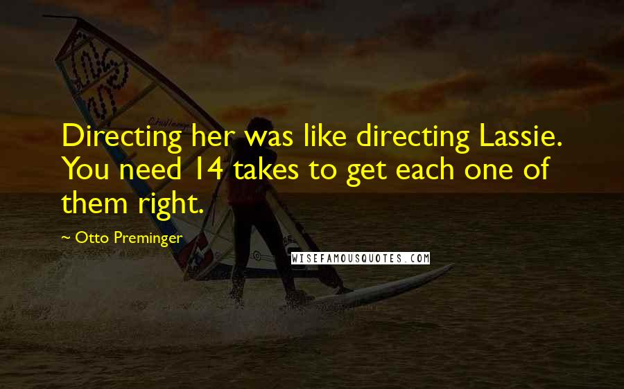 Otto Preminger Quotes: Directing her was like directing Lassie. You need 14 takes to get each one of them right.