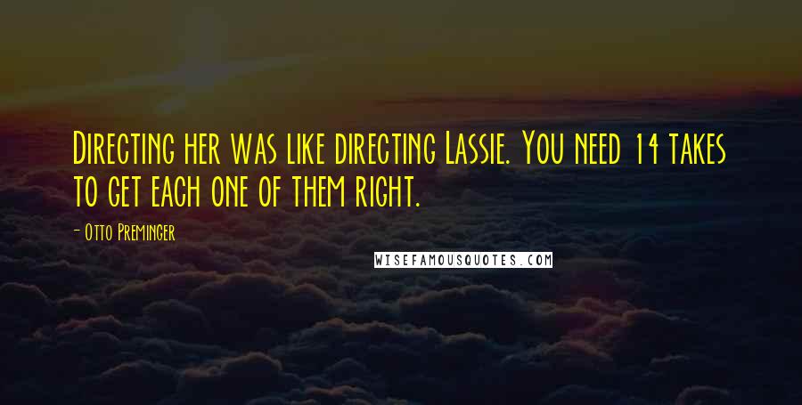 Otto Preminger Quotes: Directing her was like directing Lassie. You need 14 takes to get each one of them right.