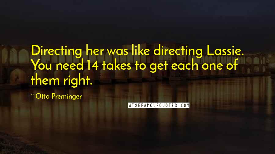 Otto Preminger Quotes: Directing her was like directing Lassie. You need 14 takes to get each one of them right.