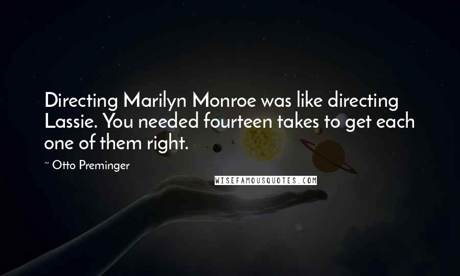 Otto Preminger Quotes: Directing Marilyn Monroe was like directing Lassie. You needed fourteen takes to get each one of them right.