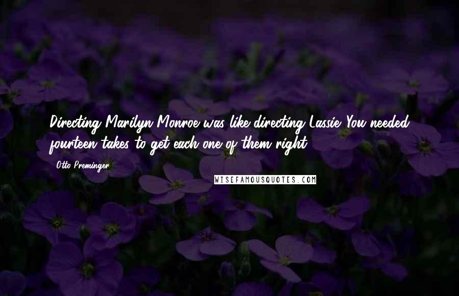Otto Preminger Quotes: Directing Marilyn Monroe was like directing Lassie. You needed fourteen takes to get each one of them right.