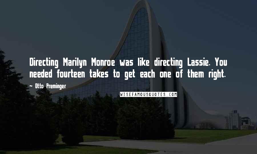 Otto Preminger Quotes: Directing Marilyn Monroe was like directing Lassie. You needed fourteen takes to get each one of them right.