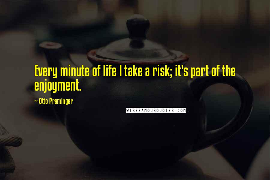 Otto Preminger Quotes: Every minute of life I take a risk; it's part of the enjoyment.