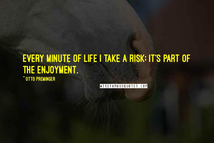 Otto Preminger Quotes: Every minute of life I take a risk; it's part of the enjoyment.