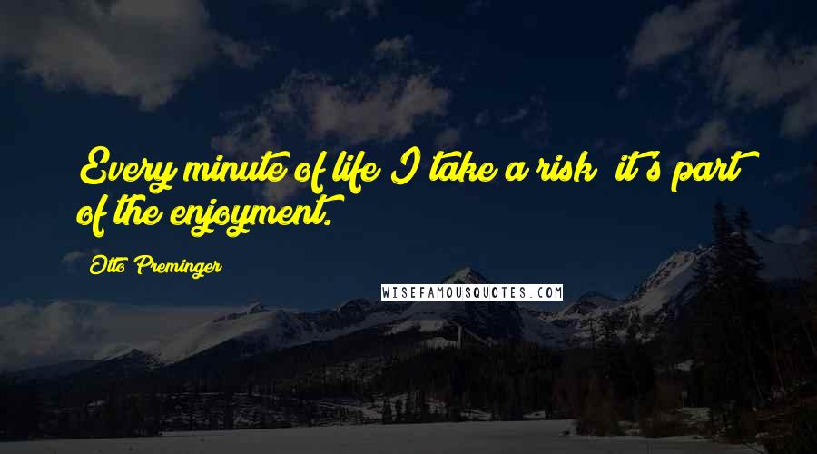 Otto Preminger Quotes: Every minute of life I take a risk; it's part of the enjoyment.