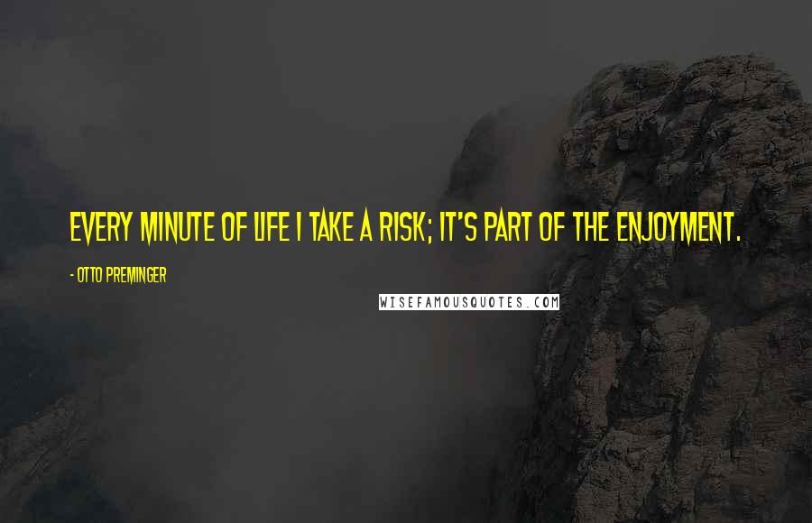 Otto Preminger Quotes: Every minute of life I take a risk; it's part of the enjoyment.