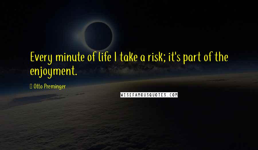 Otto Preminger Quotes: Every minute of life I take a risk; it's part of the enjoyment.