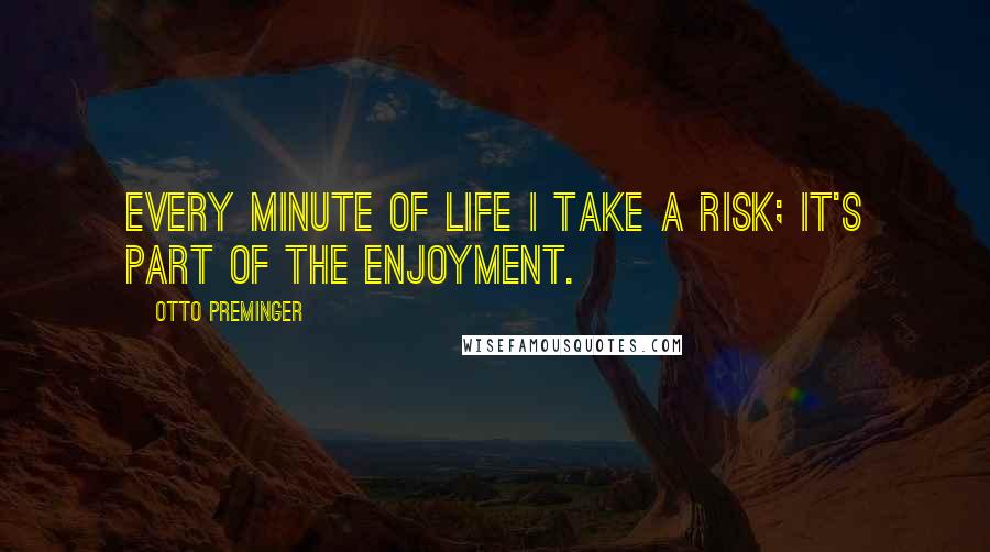 Otto Preminger Quotes: Every minute of life I take a risk; it's part of the enjoyment.