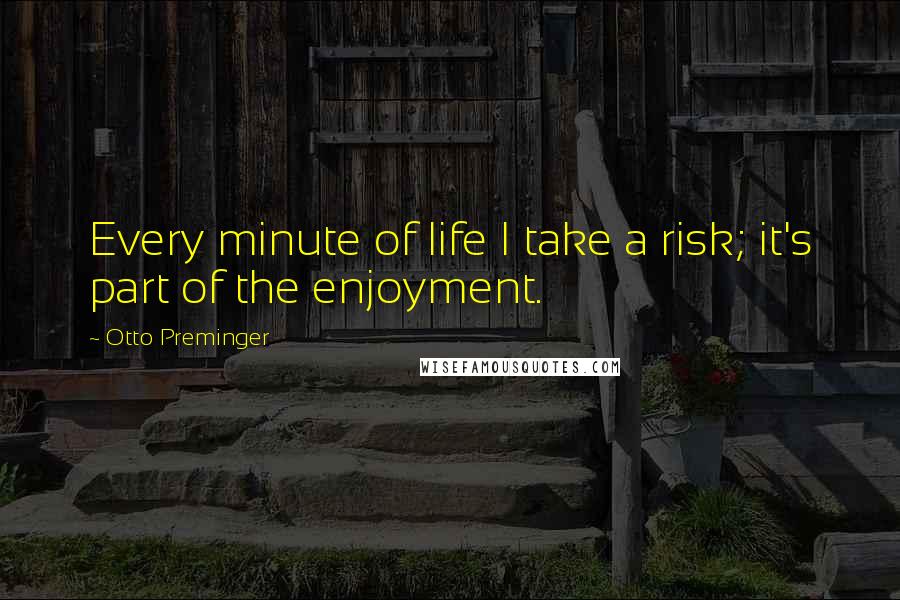 Otto Preminger Quotes: Every minute of life I take a risk; it's part of the enjoyment.